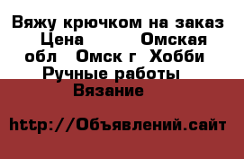 Вяжу крючком на заказ › Цена ­ 100 - Омская обл., Омск г. Хобби. Ручные работы » Вязание   